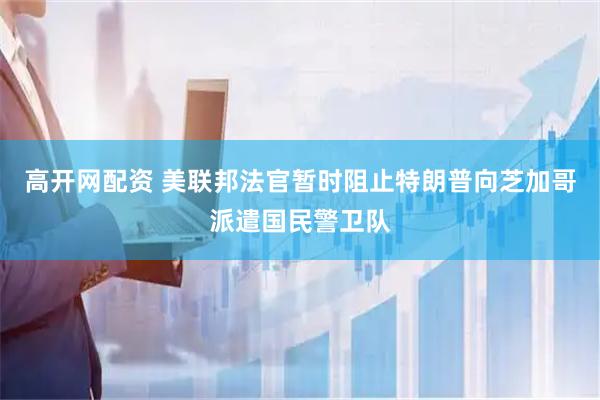 高开网配资 美联邦法官暂时阻止特朗普向芝加哥派遣国民警卫队