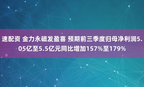速配资 金力永磁发盈喜 预期前三季度归母净利润5.05亿至5.5亿元同比增加157%至179%