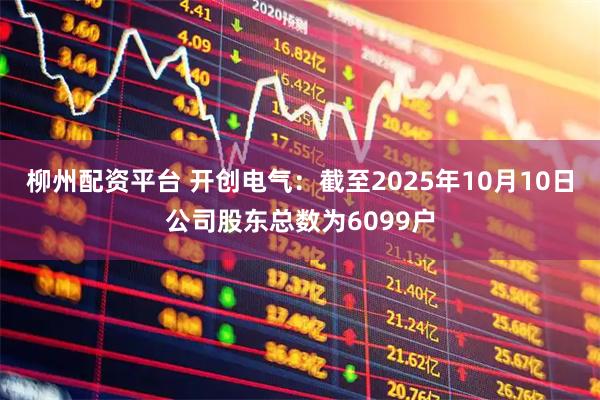 柳州配资平台 开创电气：截至2025年10月10日公司股东总数为6099户