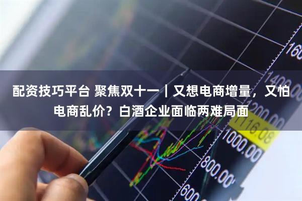 配资技巧平台 聚焦双十一｜又想电商增量，又怕电商乱价？白酒企业面临两难局面
