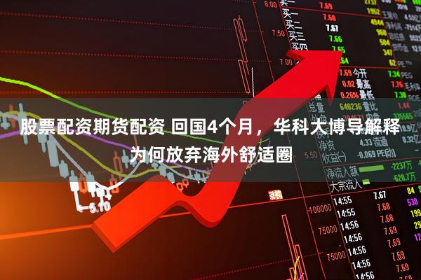 股票配资期货配资 回国4个月，华科大博导解释为何放弃海外舒适圈
