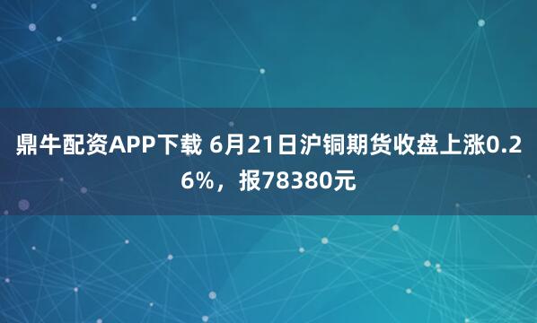 鼎牛配资APP下载 6月21日沪铜期货收盘上涨0.26%，报78380元