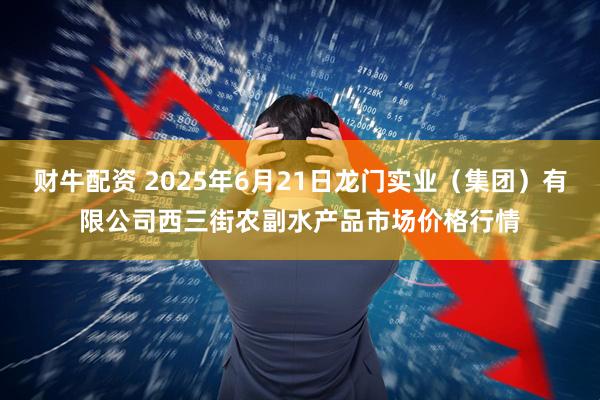 财牛配资 2025年6月21日龙门实业（集团）有限公司西三街农副水产品市场价格行情
