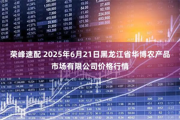 荣峰速配 2025年6月21日黑龙江省华博农产品市场有限公司价格行情