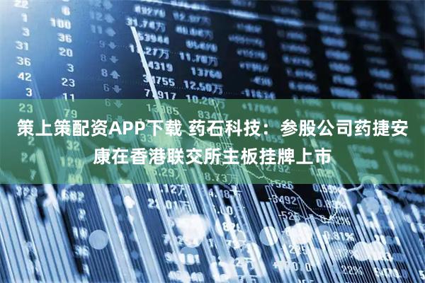 策上策配资APP下载 药石科技：参股公司药捷安康在香港联交所主板挂牌上市