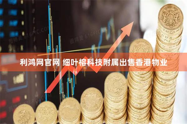 利鸿网官网 细叶榕科技附属出售香港物业