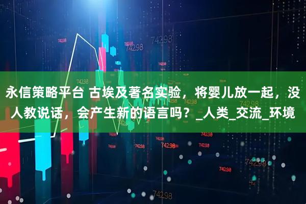 永信策略平台 古埃及著名实验，将婴儿放一起，没人教说话，会产生新的语言吗？_人类_交流_环境