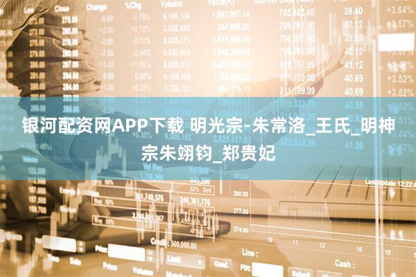 银河配资网APP下载 明光宗-朱常洛_王氏_明神宗朱翊钧_郑贵妃