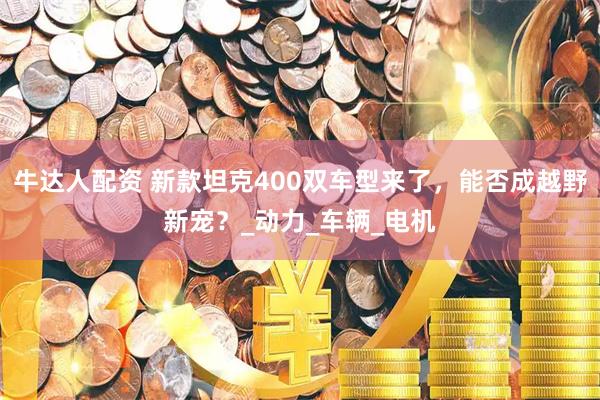 牛达人配资 新款坦克400双车型来了，能否成越野新宠？_动力_车辆_电机