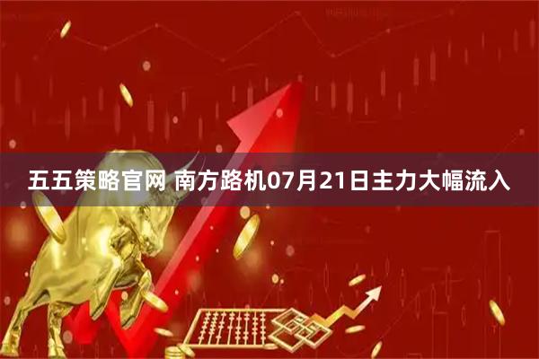 五五策略官网 南方路机07月21日主力大幅流入