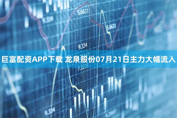 巨富配资APP下载 龙泉股份07月21日主力大幅流入