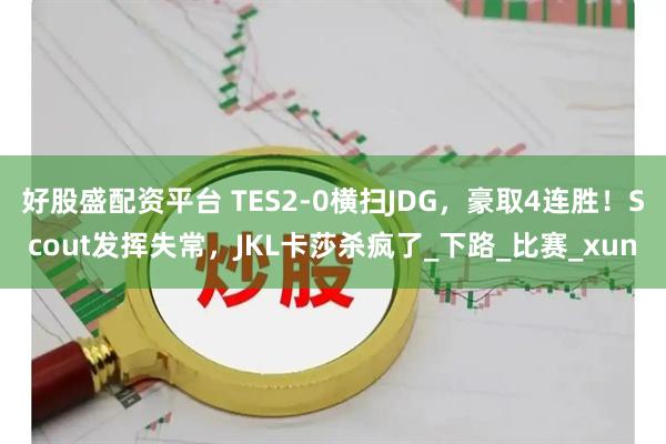 好股盛配资平台 TES2-0横扫JDG，豪取4连胜！Scout发挥失常，JKL卡莎杀疯了_下路_比赛_xun