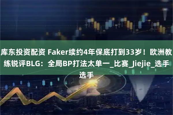 库东投资配资 Faker续约4年保底打到33岁！欧洲教练锐评BLG：全局BP打法太单一_比赛_Jiejie_选手