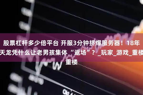 股票杠杆多少倍平台 开服3分钟挤爆服务器！18年天龙凭什么让老男孩集体 “返场”？_玩家_游戏_重楼