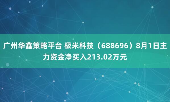 广州华鑫策略平台 极米科技（688696）8月1日主力资金净买入213.02万元