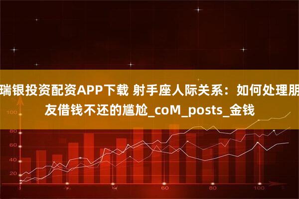 瑞银投资配资APP下载 射手座人际关系：如何处理朋友借钱不还的尴尬_coM_posts_金钱