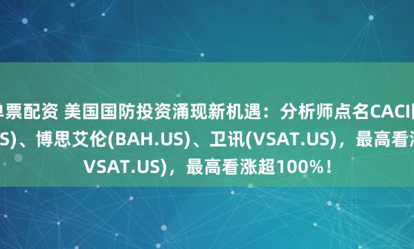 单票配资 美国国防投资涌现新机遇：分析师点名CACI国际(CACI.US)、博思艾伦(BAH.US)、卫讯(VSAT.US)，最高看涨超100%！