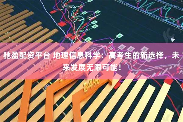 驰盈配资平台 地理信息科学：高考生的新选择，未来发展无限可能！