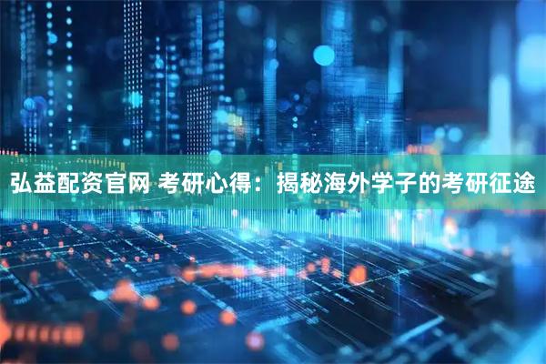 弘益配资官网 考研心得：揭秘海外学子的考研征途
