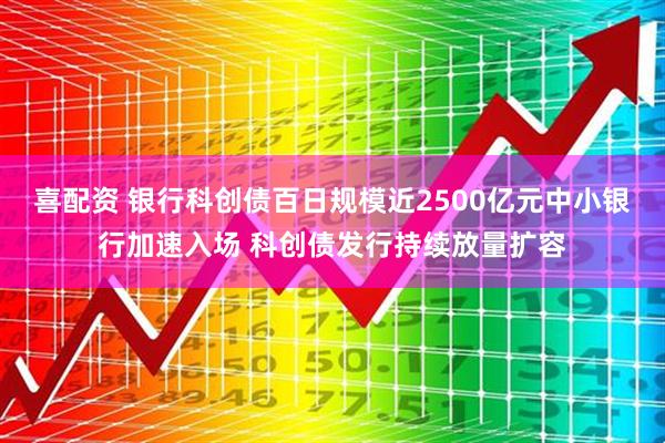 喜配资 银行科创债百日规模近2500亿元中小银行加速入场 科创债发行持续放量扩容