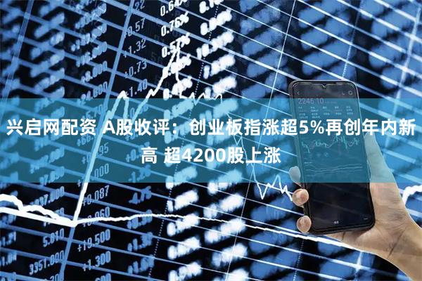 兴启网配资 A股收评：创业板指涨超5%再创年内新高 超4200股上涨