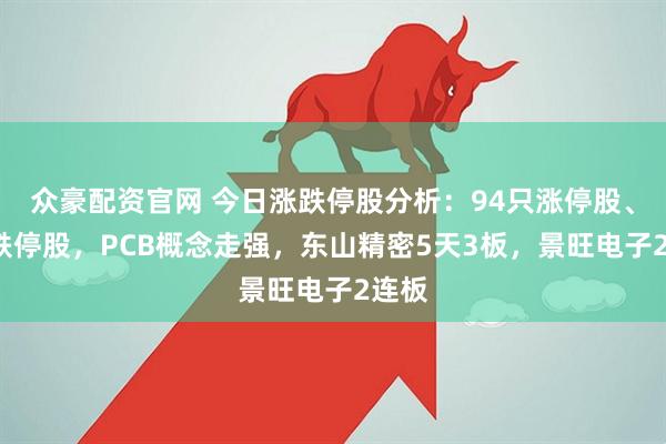 众豪配资官网 今日涨跌停股分析：94只涨停股、6只跌停股，PCB概念走强，东山精密5天3板，景旺电子2连板