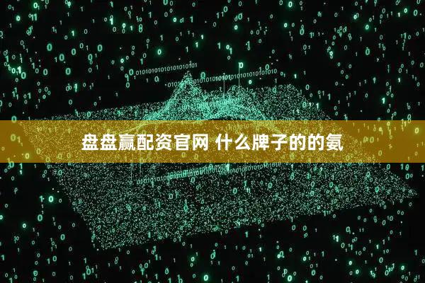 盘盘赢配资官网 什么牌子的的氨