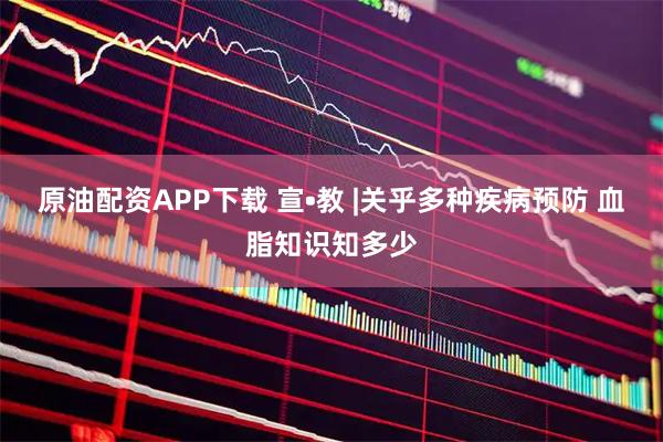 原油配资APP下载 宣•教 |关乎多种疾病预防 血脂知识知多少