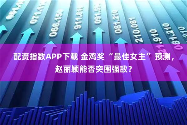 配资指数APP下载 金鸡奖 “最佳女主” 预测，赵丽颖能否突围强敌？