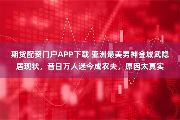 期货配资门户APP下载 亚洲最美男神金城武隐居现状，昔日万人迷今成农夫，原因太真实