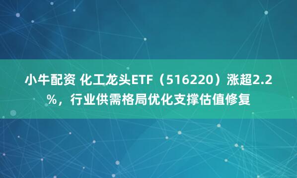 小牛配资 化工龙头ETF（516220）涨超2.2%，行业供需格局优化支撑估值修复