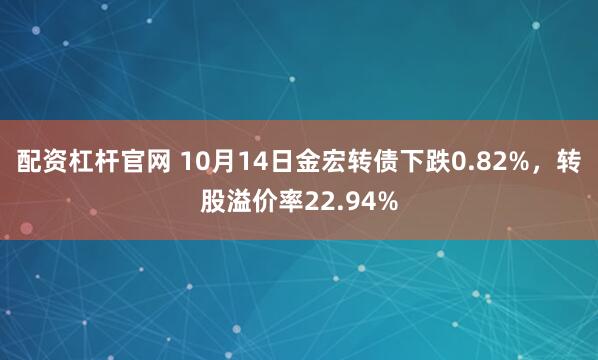 配资杠杆官网 10月14日金宏转债下跌0.82%，转股溢价率22.94%