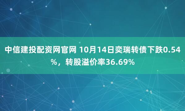 中信建投配资网官网 10月14日奕瑞转债下跌0.54%，转股溢价率36.69%
