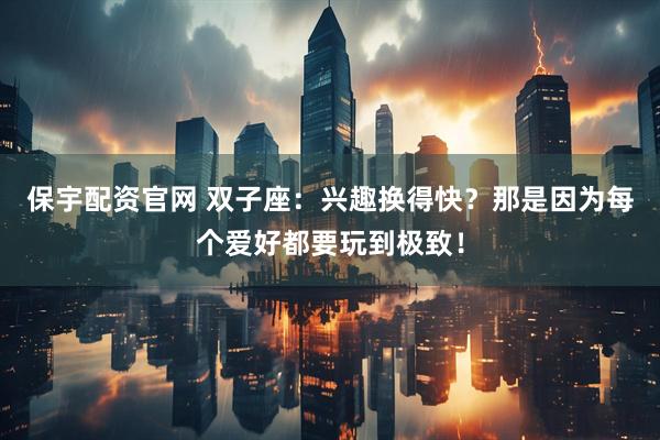 保宇配资官网 双子座：兴趣换得快？那是因为每个爱好都要玩到极致！