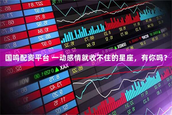国鸣配资平台 一动感情就收不住的星座，有你吗？
