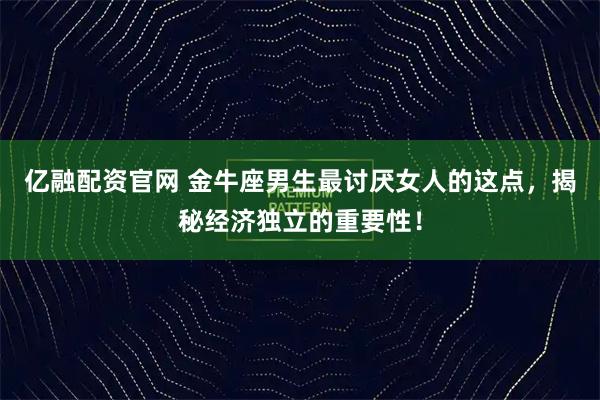 亿融配资官网 金牛座男生最讨厌女人的这点，揭秘经济独立的重要性！