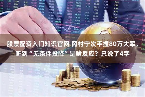 股票配资入门知识官网 冈村宁次手握80万大军，听到“无条件投降”是啥反应？只说了4字