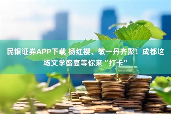 民银证券APP下载 杨红樱、敬一丹齐聚！成都这场文学盛宴等你来“打卡”