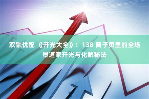 双融优配 《开光大全》：138 筒子页里的全场景道家开光与化解秘法