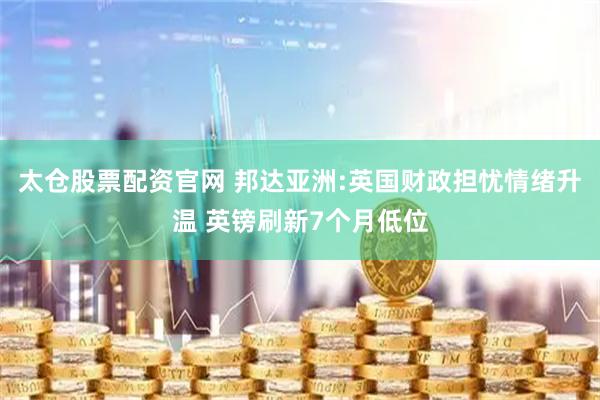 太仓股票配资官网 邦达亚洲:英国财政担忧情绪升温 英镑刷新7个月低位