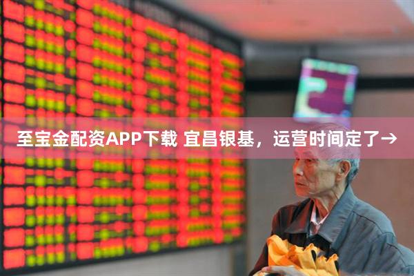 至宝金配资APP下载 宜昌银基，运营时间定了→