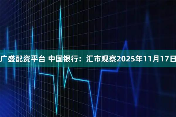 广盛配资平台 中国银行：汇市观察2025年11月17日