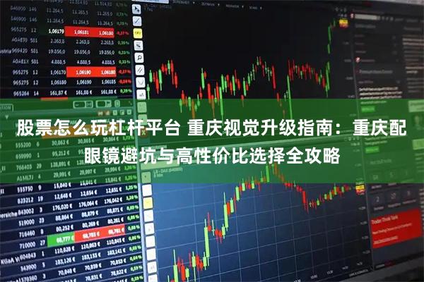 股票怎么玩杠杆平台 重庆视觉升级指南：重庆配眼镜避坑与高性价比选择全攻略