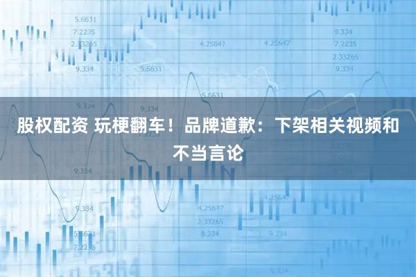 股权配资 玩梗翻车！品牌道歉：下架相关视频和不当言论
