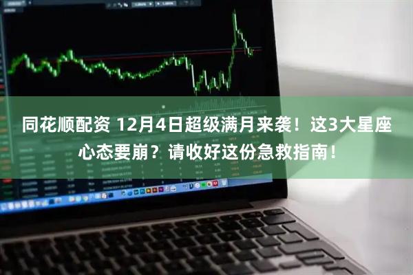 同花顺配资 12月4日超级满月来袭！这3大星座心态要崩？请收好这份急救指南！