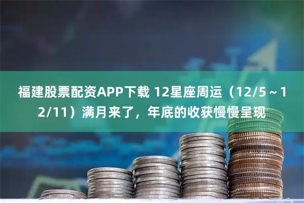 福建股票配资APP下载 12星座周运（12/5～12/11）满月来了，年底的收获慢慢呈现