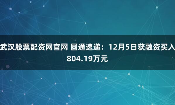 武汉股票配资网官网 圆通速递：12月5日获融资买入804.19万元