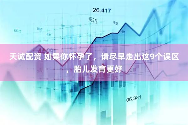 天诚配资 如果你怀孕了，请尽早走出这9个误区，胎儿发育更好