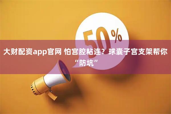 大财配资app官网 怕宫腔粘连？球囊子宫支架帮你“防坑”