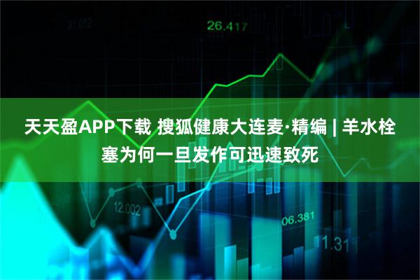 天天盈APP下载 搜狐健康大连麦·精编 | 羊水栓塞为何一旦发作可迅速致死